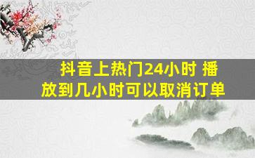 抖音上热门24小时 播放到几小时可以取消订单